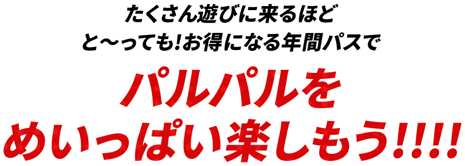 たくさん遊びに来るほどと〜っても!お得になる年間パスでパルパルをめいっぱい楽しもう!!!!