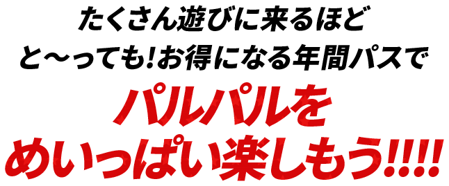 たくさん遊びに来るほどと〜っても!お得になる年間パスでパルパルをめいっぱい楽しもう!!!!