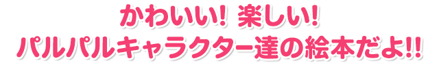 かわいい! 楽しい! パルパルキャラクター達の絵本だよ!! 