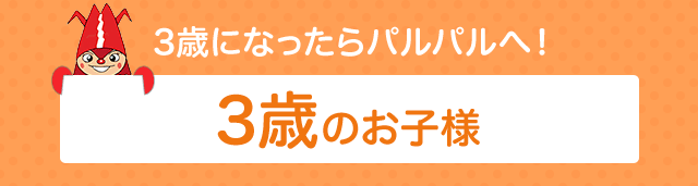 3歳になったらパルパルへ！3歳のお子様へ