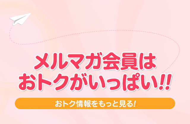 メルマガ会員はおトクがいっぱい!!