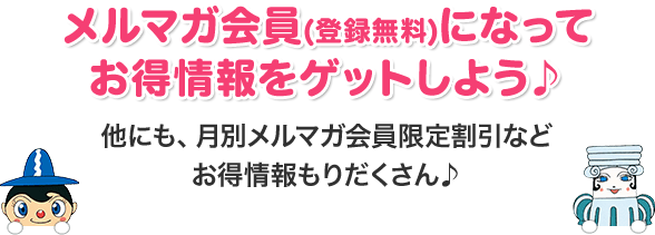 メルマガ会員（登録無料）になってお得情報をゲットしよう♪他にも、月別メルマガ会員限定割引などお得情報もりだくさん♪