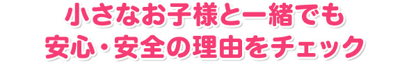 小さなお子様と一緒でも安心・安全の理由をチェック