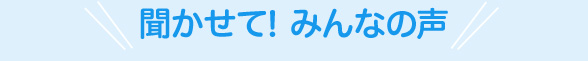 聞かせて! みんなの声