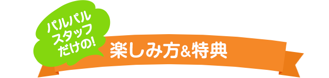 パルパルスタッフだけの楽しみ方&特典