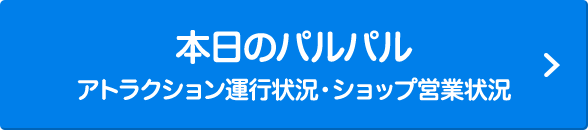 本日のパルパル アトラクション運行状況 ショップ&フード営業状況